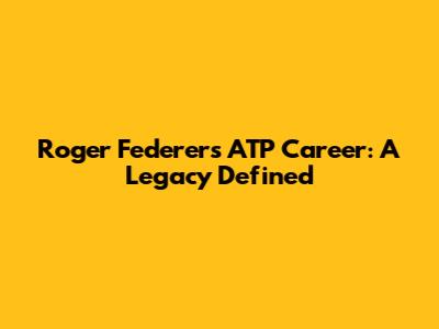 Roger Federer's ATP Career: A Legacy Defined