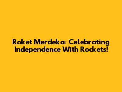 Roket Merdeka: Celebrating Independence With Rockets!