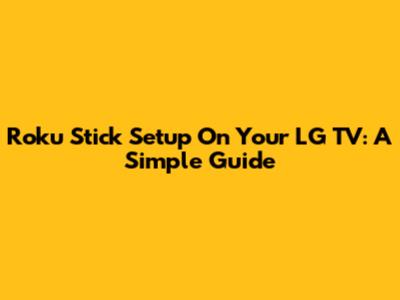 Roku Stick Setup On Your LG TV: A Simple Guide
