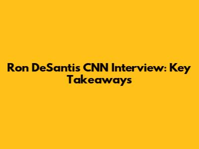 Ron DeSantis CNN Interview: Key Takeaways