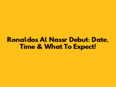 Ronaldo's Al Nassr Debut: Date, Time & What To Expect!