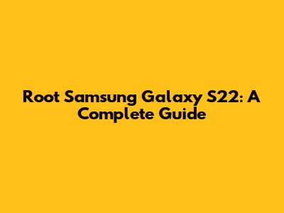 Root Samsung Galaxy S22: A Complete Guide