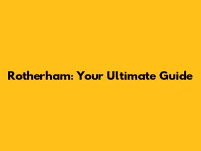Rotherham: Your Ultimate Guide