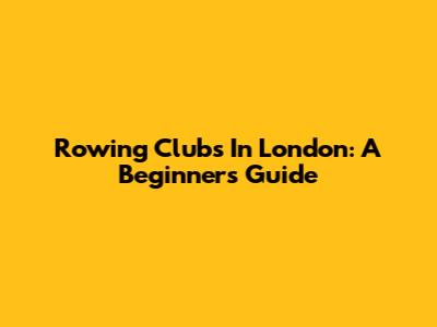 Rowing Clubs In London: A Beginner's Guide