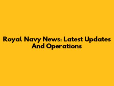 Royal Navy News: Latest Updates And Operations