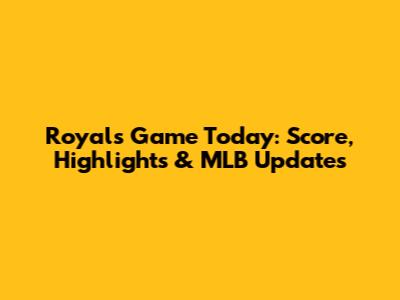 Royals Game Today: Score, Highlights & MLB Updates