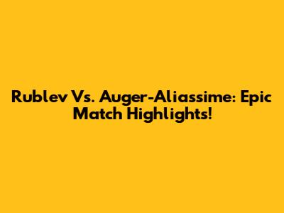 Rublev Vs. Auger-Aliassime: Epic Match Highlights!