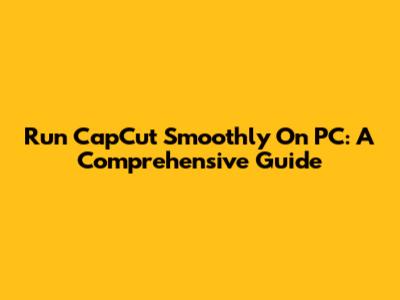 Run CapCut Smoothly On PC: A Comprehensive Guide