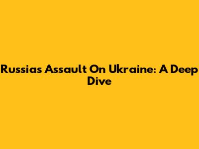 Russia's Assault On Ukraine: A Deep Dive
