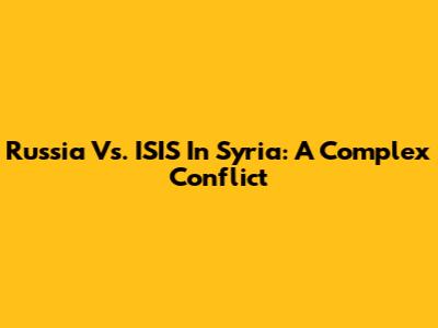 Russia Vs. ISIS In Syria: A Complex Conflict