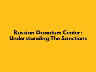 Russian Quantum Center: Understanding The Sanctions