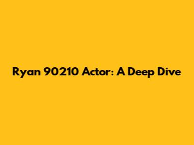Ryan 90210 Actor: A Deep Dive