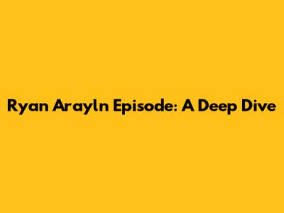 Ryan Arayln Episode: A Deep Dive