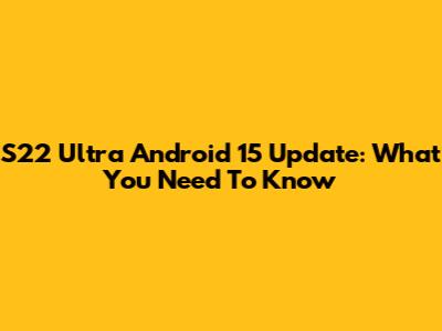 S22 Ultra Android 15 Update: What You Need To Know