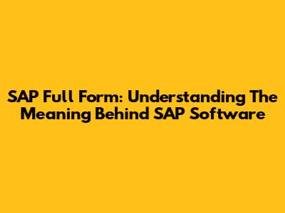 SAP Full Form: Understanding The Meaning Behind SAP Software