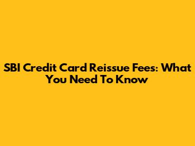 SBI Credit Card Reissue Fees: What You Need To Know