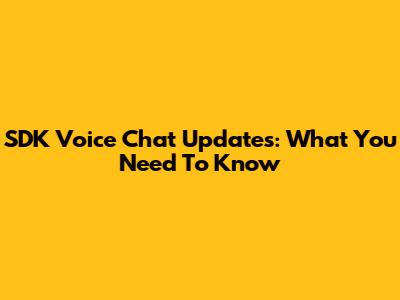 SDK Voice Chat Updates: What You Need To Know