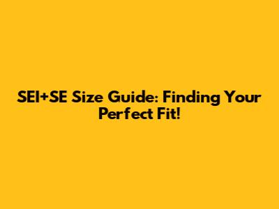 SEI+SE Size Guide: Finding Your Perfect Fit!