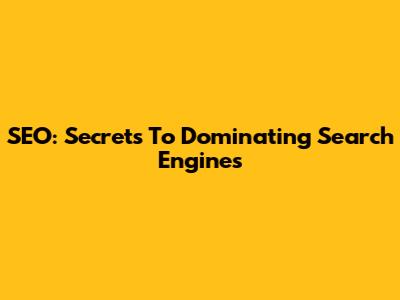 SEO: Secrets To Dominating Search Engines