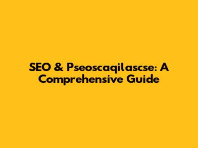 SEO & Pseoscaqilascse: A Comprehensive Guide