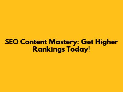SEO Content Mastery: Get Higher Rankings Today!