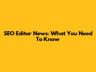SEO Editor News: What You Need To Know