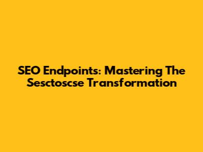 SEO Endpoints: Mastering The Sesctoscse Transformation