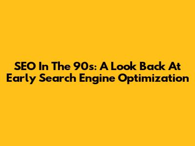 SEO In The 90s: A Look Back At Early Search Engine Optimization