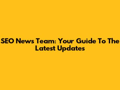 SEO News Team: Your Guide To The Latest Updates