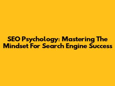 SEO Psychology: Mastering The Mindset For Search Engine Success