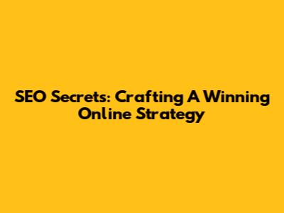 SEO Secrets: Crafting A Winning Online Strategy