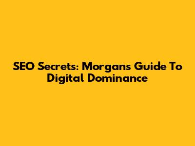 SEO Secrets: Morgan's Guide To Digital Dominance