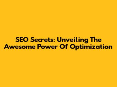 SEO Secrets: Unveiling The Awesome Power Of Optimization