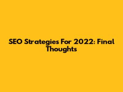 SEO Strategies For 2022: Final Thoughts