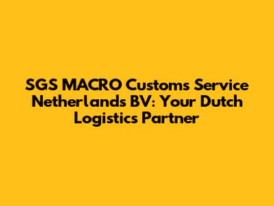 SGS MACRO Customs Service Netherlands BV: Your Dutch Logistics Partner