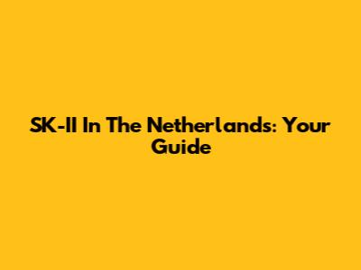 SK-II In The Netherlands: Your Guide