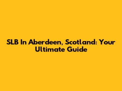SLB In Aberdeen, Scotland: Your Ultimate Guide