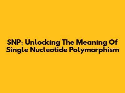 SNP: Unlocking The Meaning Of Single Nucleotide Polymorphism