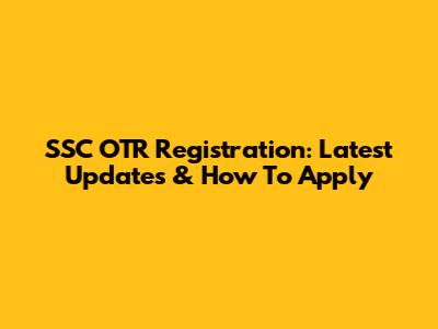 SSC OTR Registration: Latest Updates & How To Apply