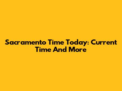 Sacramento Time Today: Current Time And More