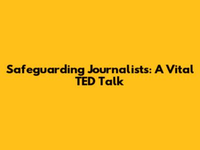 Safeguarding Journalists: A Vital TED Talk