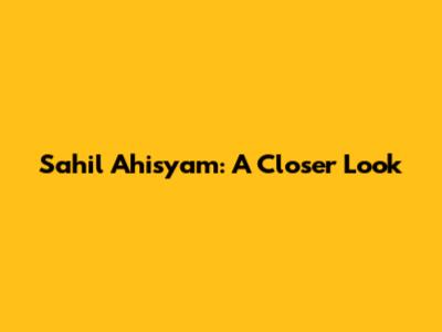 Sahil Ahisyam: A Closer Look
