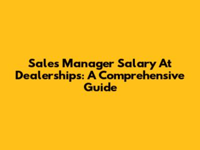 Sales Manager Salary At Dealerships: A Comprehensive Guide