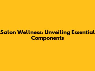 Salon Wellness: Unveiling Essential Components