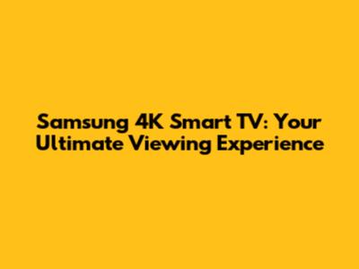 Samsung 4K Smart TV: Your Ultimate Viewing Experience