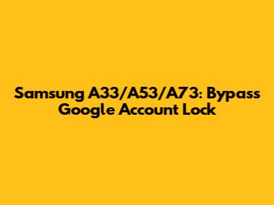 Samsung A33/A53/A73: Bypass Google Account Lock