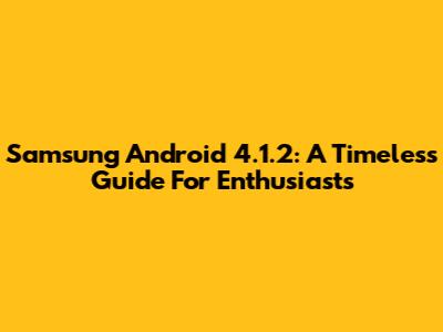 Samsung Android 4.1.2: A Timeless Guide For Enthusiasts
