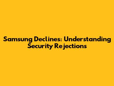 Samsung Declines: Understanding Security Rejections