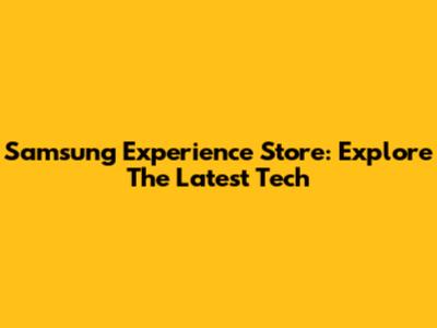Samsung Experience Store: Explore The Latest Tech