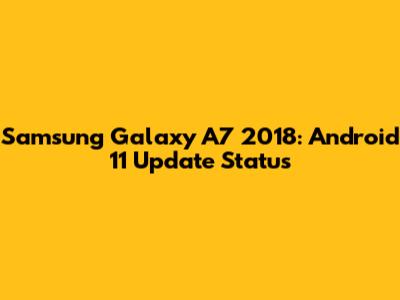 Samsung Galaxy A7 2018: Android 11 Update Status